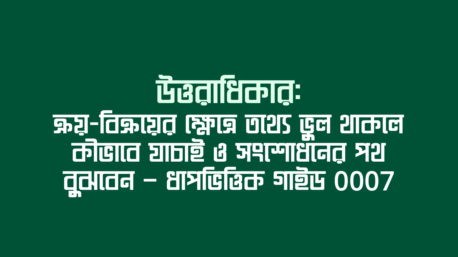 উত্তরাধিকার: ক্রয়-বিক্রয়ের ক্ষেত্রে তথ্যে ভুল থাকলে কীভাবে যাচাই ও সংশোধনের পথ বুঝবেন — ধাপভিত্তিক গাইড 0007
