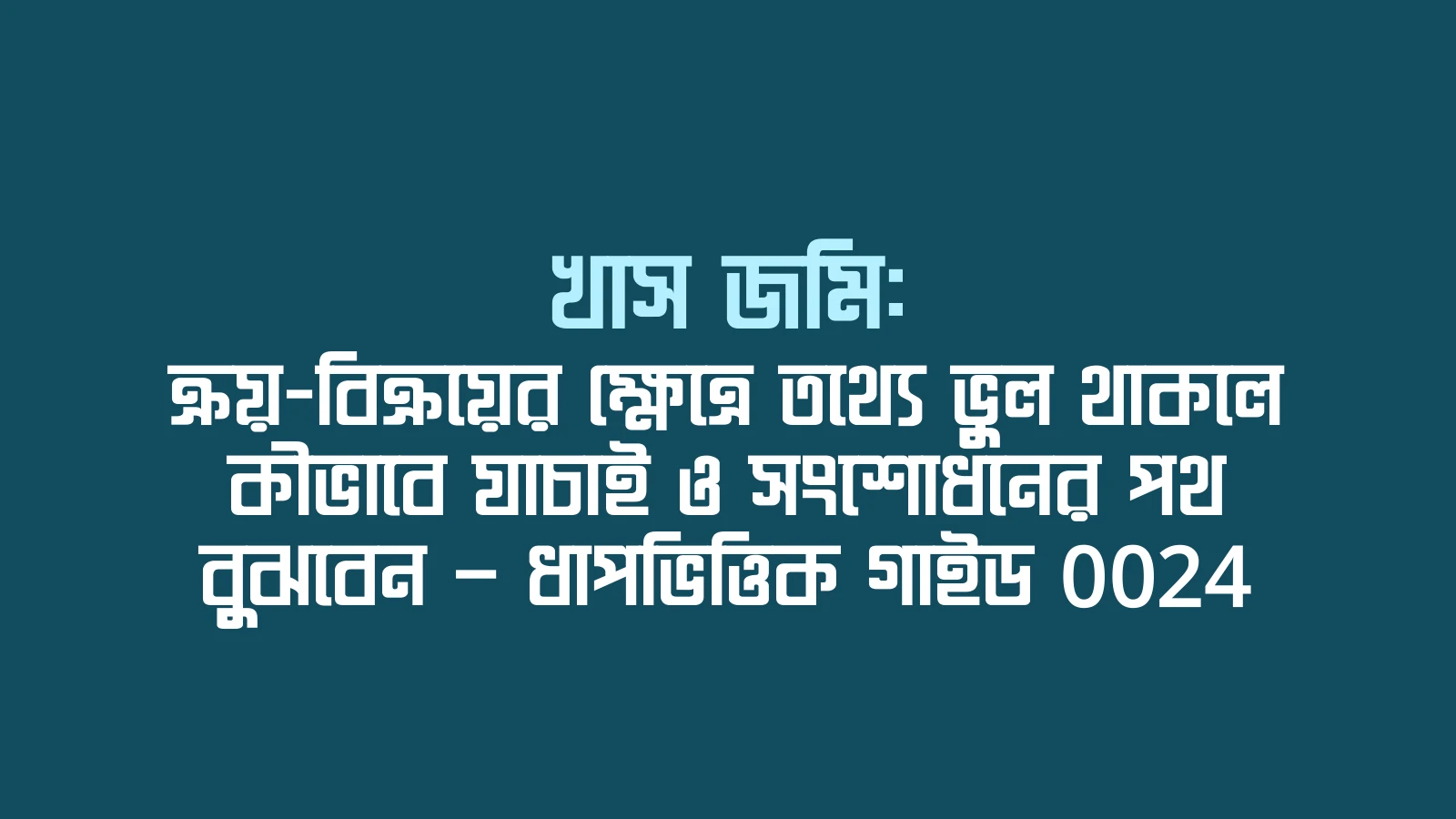 খাস জমি: ক্রয়-বিক্রয়ের ক্ষেত্রে তথ্যে ভুল থাকলে কীভাবে যাচাই ও সংশোধনের পথ বুঝবেন — ধাপভিত্তিক গাইড 0024