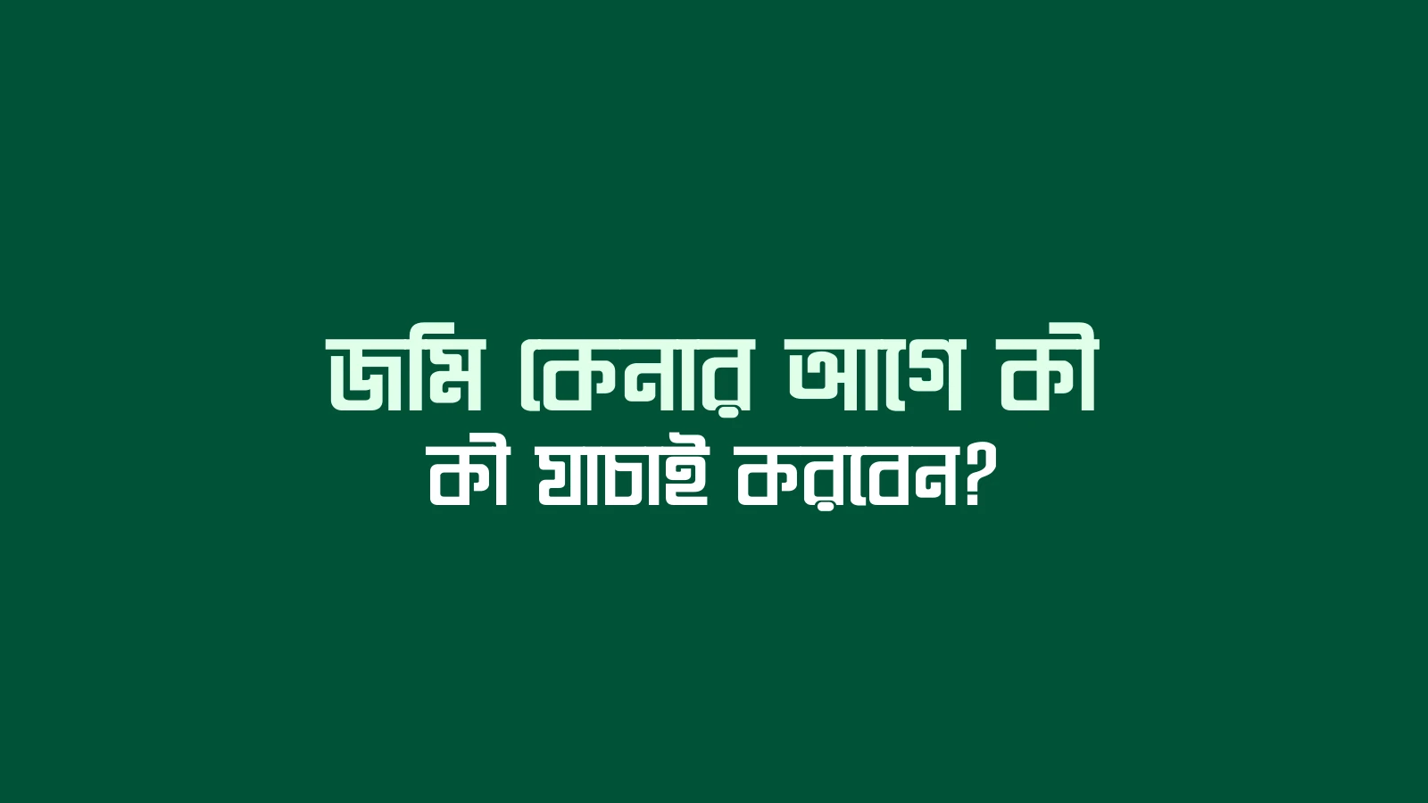 জমি কেনার আগে কী কী যাচাই করবেন?