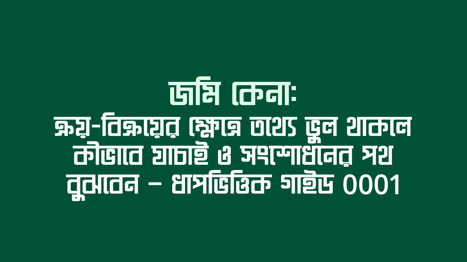 জমি কেনা: ক্রয়-বিক্রয়ের ক্ষেত্রে তথ্যে ভুল থাকলে কীভাবে যাচাই ও সংশোধনের পথ বুঝবেন — ধাপভিত্তিক গাইড 0001