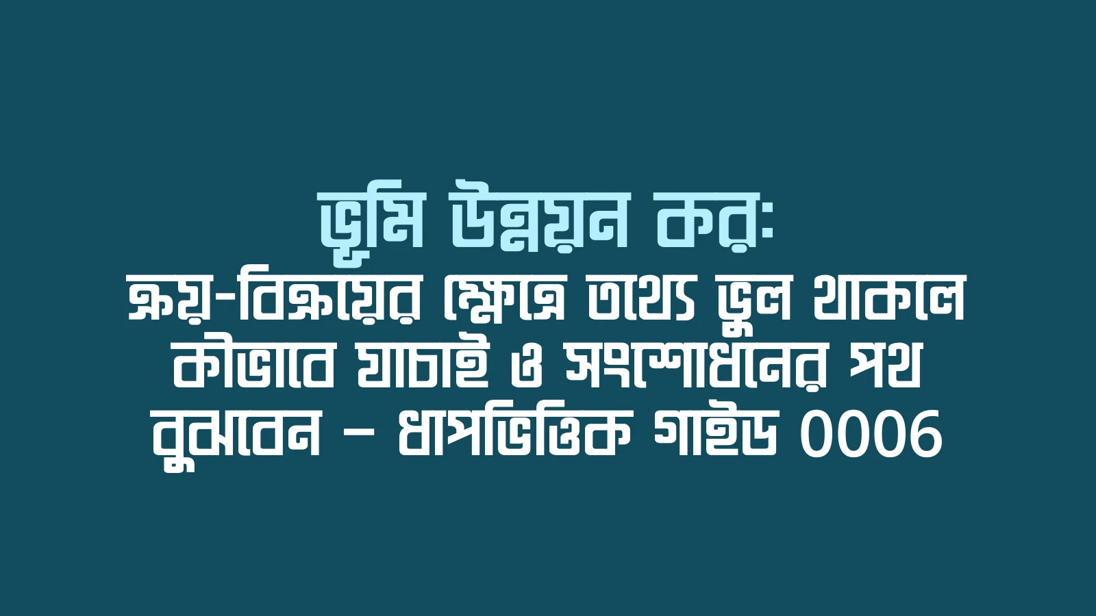 ভূমি উন্নয়ন কর: ক্রয়-বিক্রয়ের ক্ষেত্রে তথ্যে ভুল থাকলে কীভাবে যাচাই ও সংশোধনের পথ বুঝবেন — ধাপভিত্তিক গাইড 0006