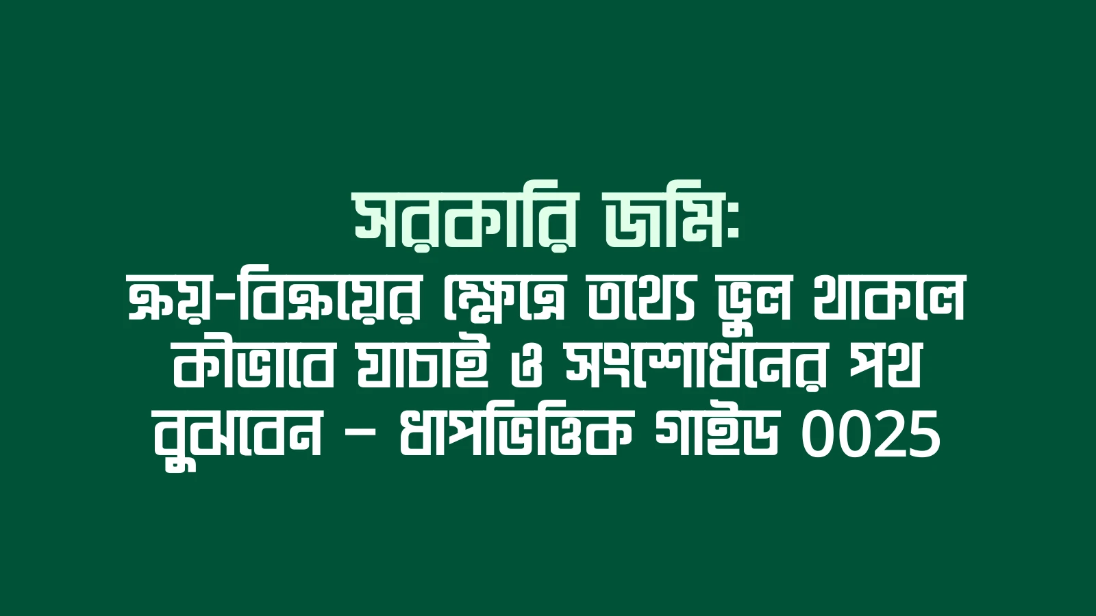সরকারি জমি: ক্রয়-বিক্রয়ের ক্ষেত্রে তথ্যে ভুল থাকলে কীভাবে যাচাই ও সংশোধনের পথ বুঝবেন — ধাপভিত্তিক গাইড 0025